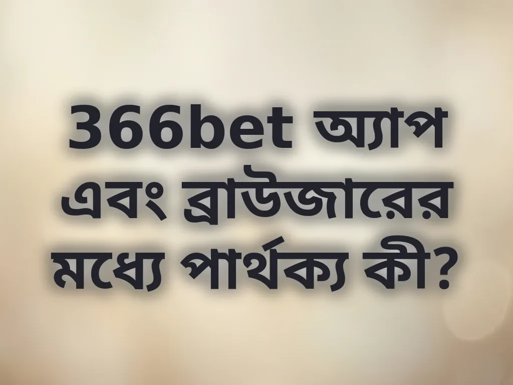366bet অ্যাপ এবং ব্রাউজারের মধ্যে পার্থক্য কী?
