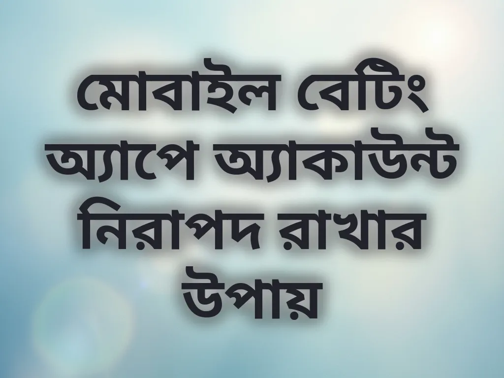 মোবাইল বেটিং অ্যাপে অ্যাকাউন্ট নিরাপদ রাখার উপায়